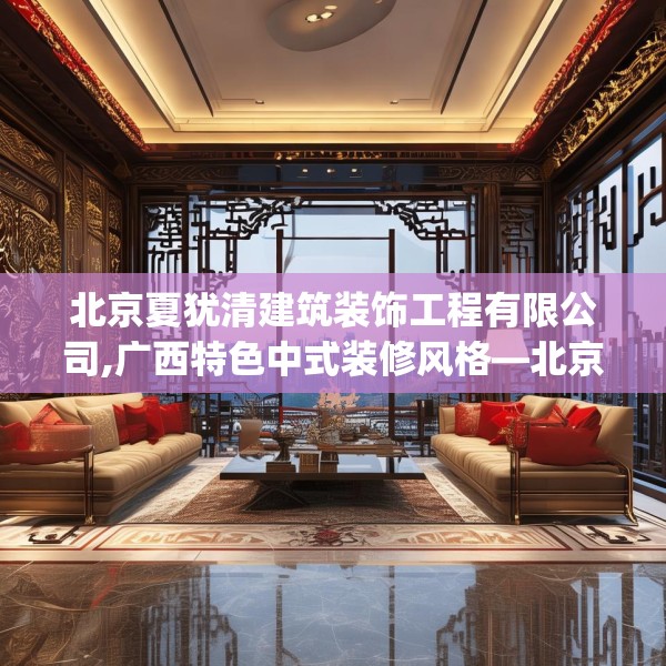 北京夏犹清建筑装饰工程有限公司,广西特色中式装修风格—北京夏犹清建筑装饰工程有限公司616.a492b493c496fgy.503htyj