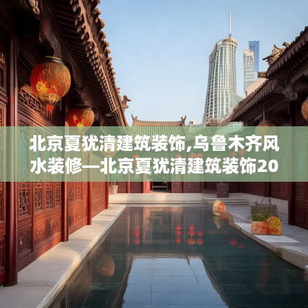北京夏犹清建筑装饰,乌鲁木齐风水装修—北京夏犹清建筑装饰200.a76b77c80fgy.8776680