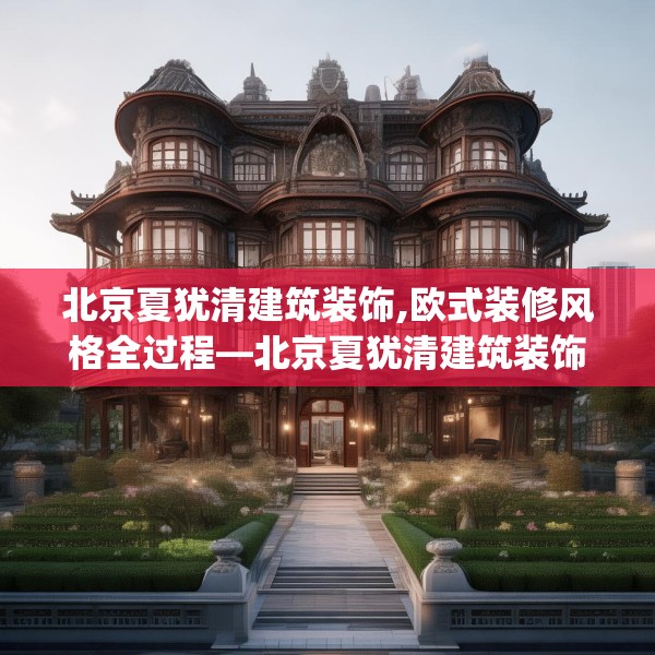 北京夏犹清建筑装饰,欧式装修风格全过程—北京夏犹清建筑装饰580.a456b457c460fgy.467htyj