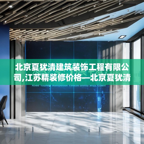 北京夏犹清建筑装饰工程有限公司,江苏精装修价格—北京夏犹清建筑装饰工程有限公司481.a357b358c361fgy.368poiy