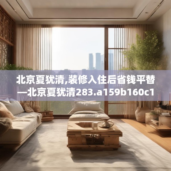 北京夏犹清,装修入住后省钱平替—北京夏犹清283.a159b160c163fgy.170poiy