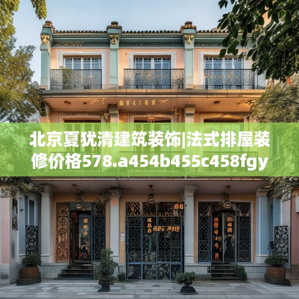 北京夏犹清建筑装饰|法式排屋装修价格578.a454b455c458fgy.46576659