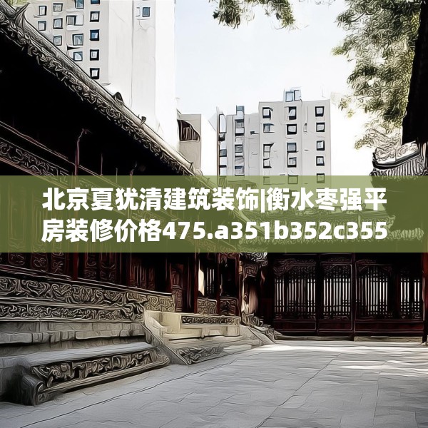 北京夏犹清建筑装饰|衡水枣强平房装修价格475.a351b352c355fgy.362fdsfds