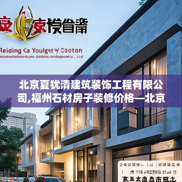 北京夏犹清建筑装饰工程有限公司,福州石材房子装修价格—北京夏犹清建筑装饰工程有限公司214.a90b91c94fgy.101dewqe