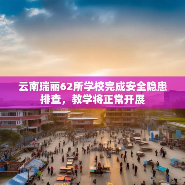 云南瑞丽62所学校完成安全隐患排查，教学将正常开展