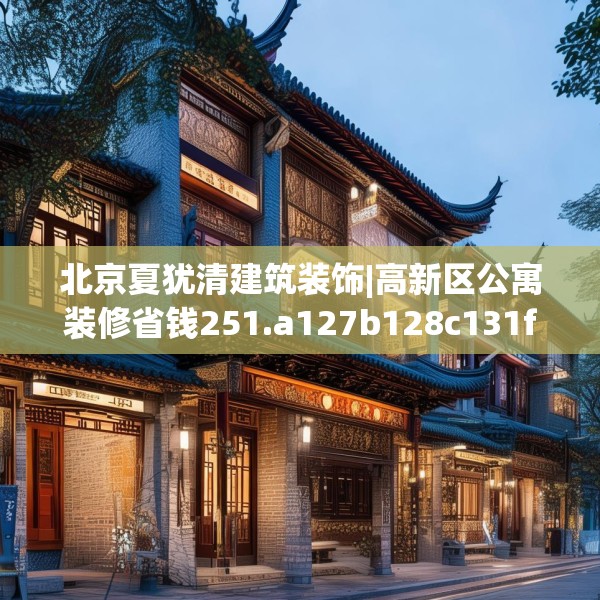北京夏犹清建筑装饰|高新区公寓装修省钱251.a127b128c131fgy.138bnbn