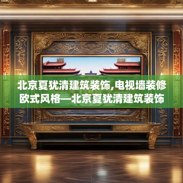北京夏犹清建筑装饰,电视墙装修欧式风格—北京夏犹清建筑装饰318.a194b195c198fgy.205lkjl