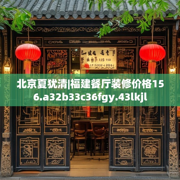 北京夏犹清|福建餐厅装修价格156.a32b33c36fgy.43lkjl