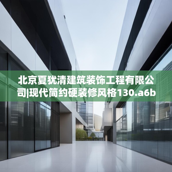 北京夏犹清建筑装饰工程有限公司|现代简约硬装修风格130.a6b7c10fgy.17htyj