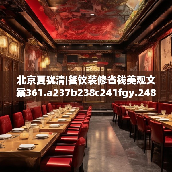 北京夏犹清|餐饮装修省钱美观文案361.a237b238c241fgy.248jhhj