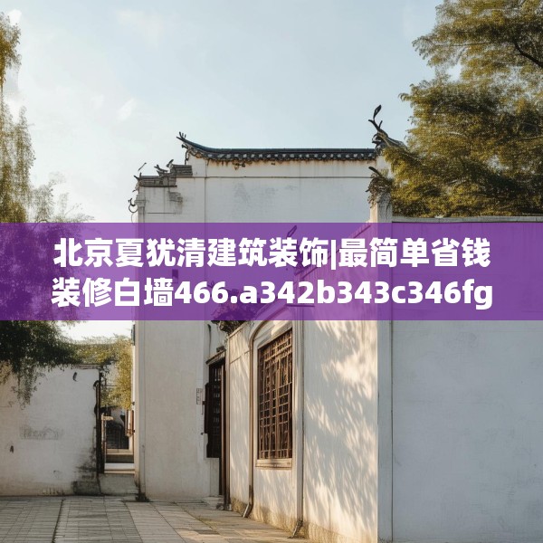 北京夏犹清建筑装饰|最简单省钱装修白墙466.a342b343c346fgy.353dewqe