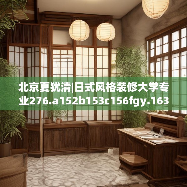 北京夏犹清|日式风格装修大学专业276.a152b153c156fgy.163dsfds