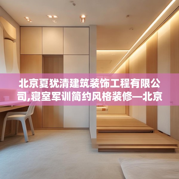 北京夏犹清建筑装饰工程有限公司,寝室军训简约风格装修—北京夏犹清建筑装饰工程有限公司274.a150b151c154fgy.161htyj