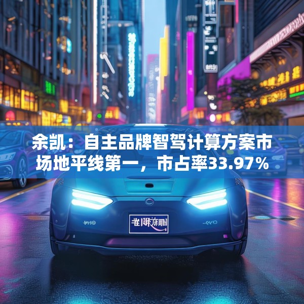 余凯：自主品牌智驾计算方案市场地平线第一，市占率33.97%