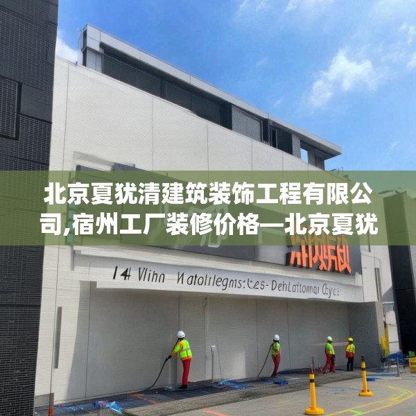 北京夏犹清建筑装饰工程有限公司,宿州工厂装修价格—北京夏犹清建筑装饰工程有限公司145.a21b22c25fgy.32jhhj
