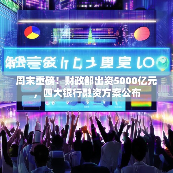 周末重磅！财政部出资5000亿元，四大银行融资方案公布