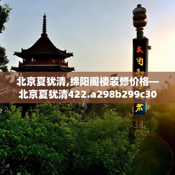北京夏犹清,绵阳阁楼装修价格—北京夏犹清422.a298b299c302fgy.309wew