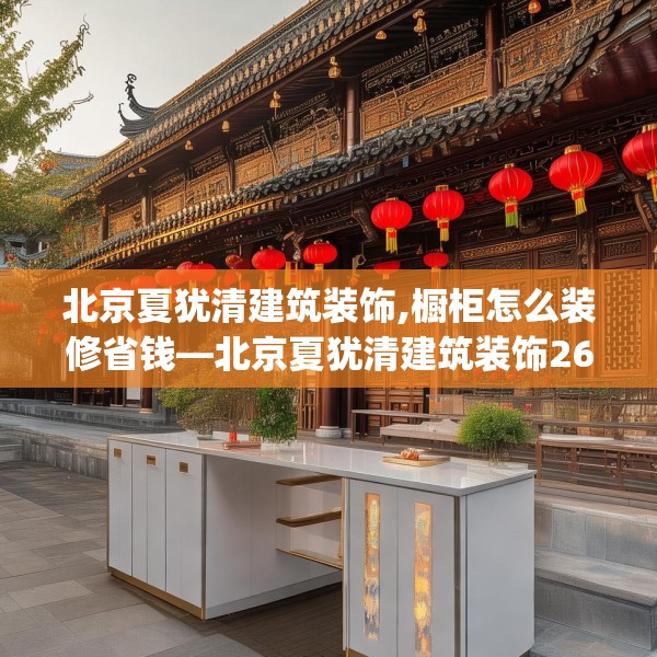 北京夏犹清建筑装饰,橱柜怎么装修省钱—北京夏犹清建筑装饰264.a140b141c144fgy.151lkjl