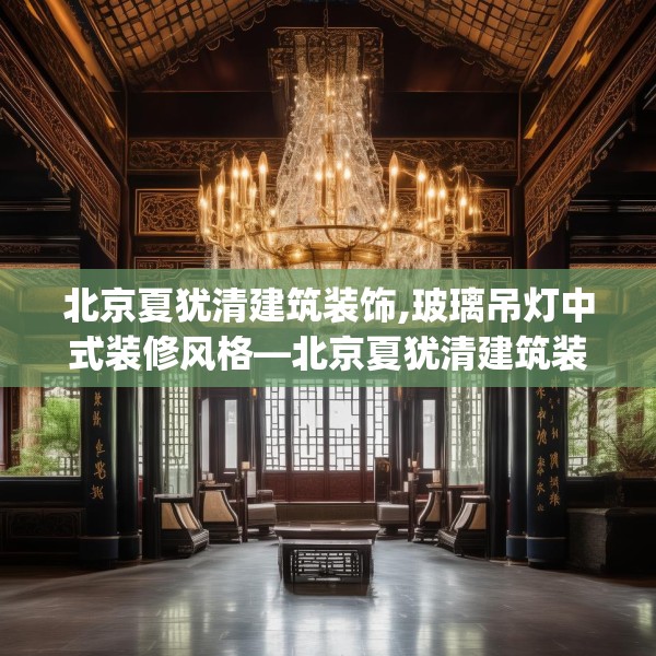 北京夏犹清建筑装饰,玻璃吊灯中式装修风格—北京夏犹清建筑装饰338.a214b215c218fgy.225xczxv