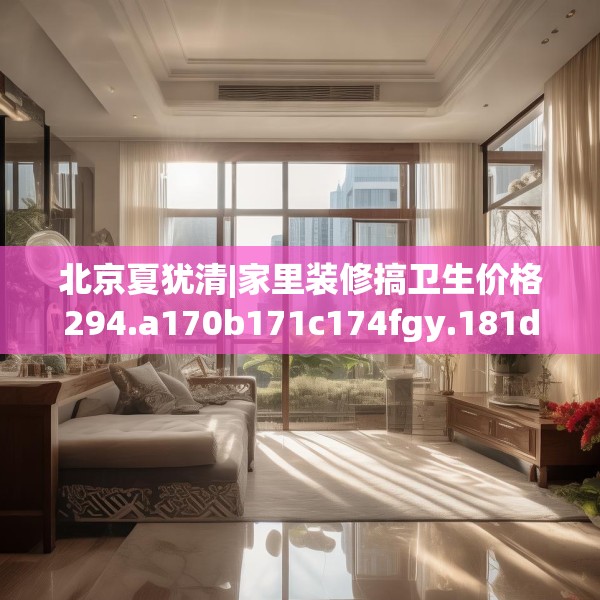 北京夏犹清|家里装修搞卫生价格294.a170b171c174fgy.181dsfds