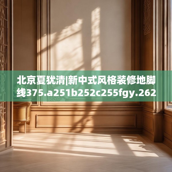 北京夏犹清|新中式风格装修地脚线375.a251b252c255fgy.262fhsg