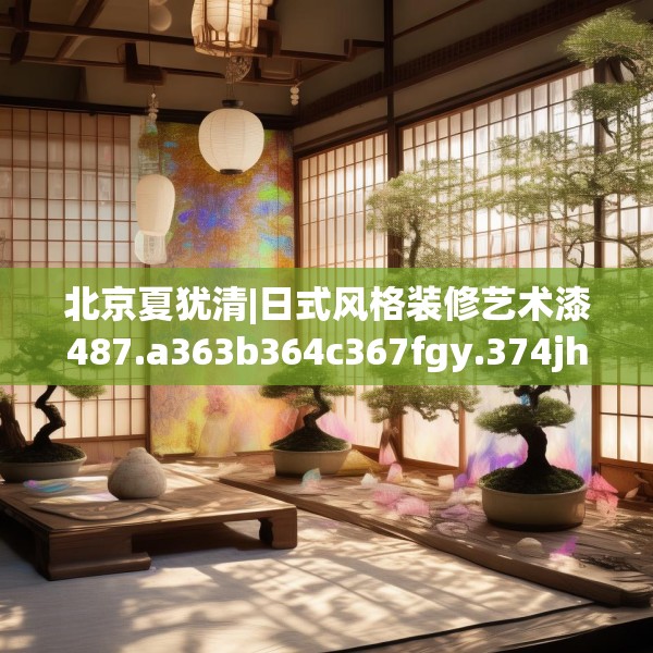 北京夏犹清|日式风格装修艺术漆487.a363b364c367fgy.374jhhj