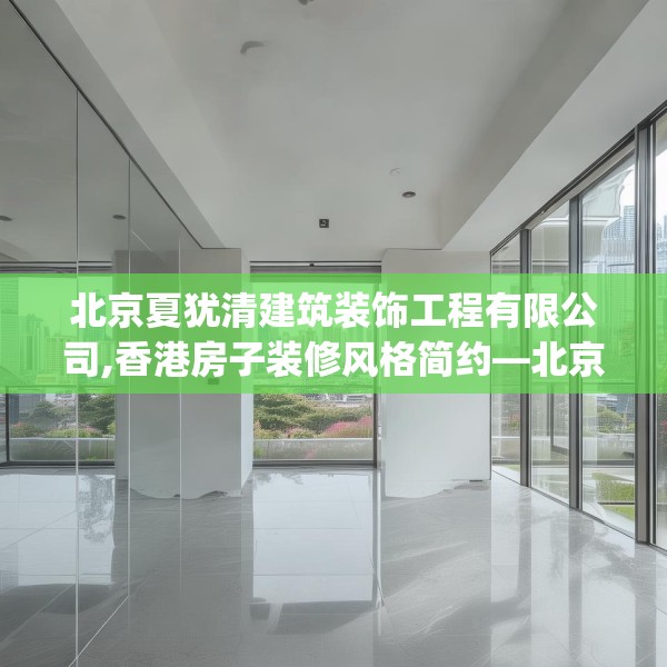 北京夏犹清建筑装饰工程有限公司,香港房子装修风格简约—北京夏犹清建筑装饰工程有限公司581.a457b458c461fgy.468fds