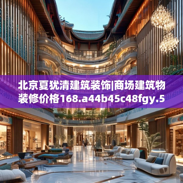 北京夏犹清建筑装饰|商场建筑物装修价格168.a44b45c48fgy.55dsfds
