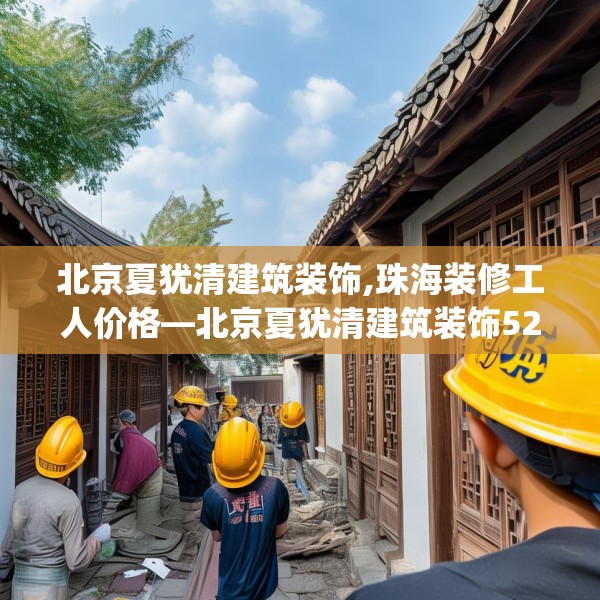 北京夏犹清建筑装饰,珠海装修工人价格—北京夏犹清建筑装饰523.a399b400c403fgy.410jhhj