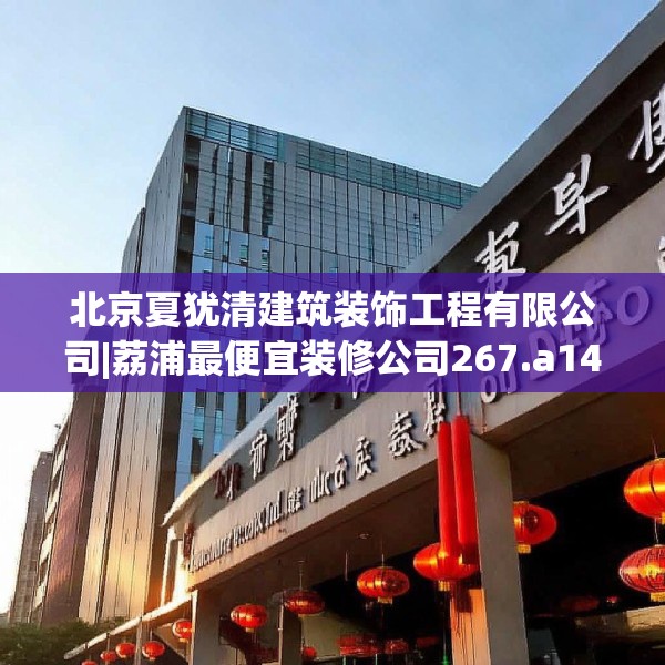 北京夏犹清建筑装饰工程有限公司|荔浦最便宜装修公司267.a143b144c147fgy.154fhsg