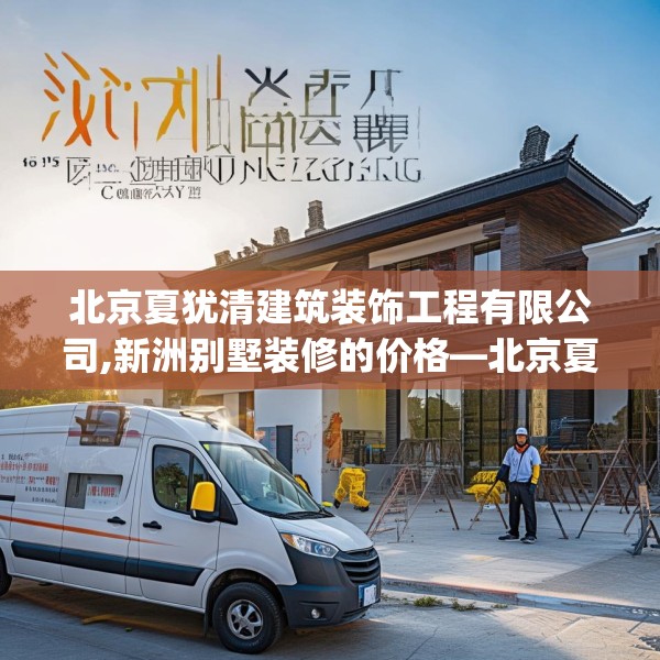 北京夏犹清建筑装饰工程有限公司,新洲别墅装修的价格—北京夏犹清建筑装饰工程有限公司182.a58b59c62fgy.6976681
