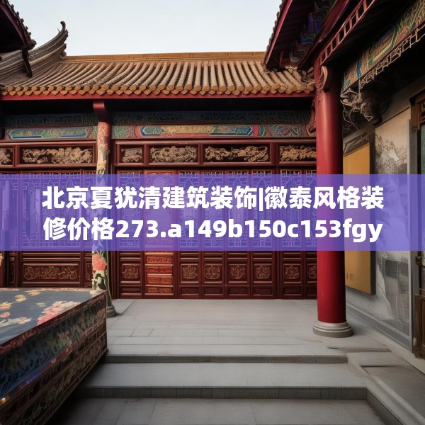 北京夏犹清建筑装饰|徽泰风格装修价格273.a149b150c153fgy.160uyk