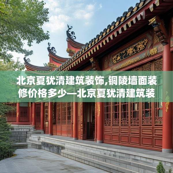 北京夏犹清建筑装饰,铜陵墙面装修价格多少—北京夏犹清建筑装饰468.a344b345c348fgy.355nbn