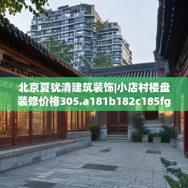 北京夏犹清建筑装饰|小店村楼盘装修价格305.a181b182c185fgy.192bnbn