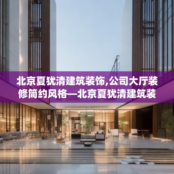 北京夏犹清建筑装饰,公司大厅装修简约风格—北京夏犹清建筑装饰588.a464b465c468fgy.475lkjl
