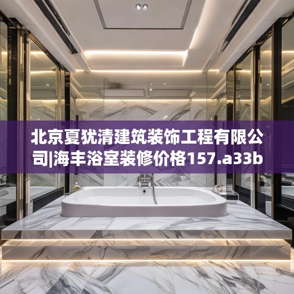 北京夏犹清建筑装饰工程有限公司|海丰浴室装修价格157.a33b34c37fgy.44poiy