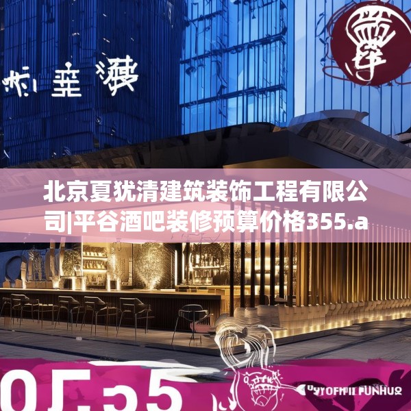 北京夏犹清建筑装饰工程有限公司|平谷酒吧装修预算价格355.a231b232c235fgy.242poiy