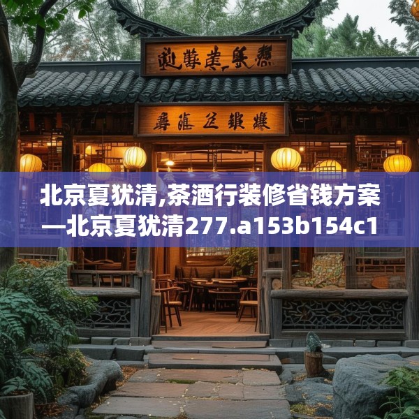 北京夏犹清,茶酒行装修省钱方案—北京夏犹清277.a153b154c157fgy.164fdsfds