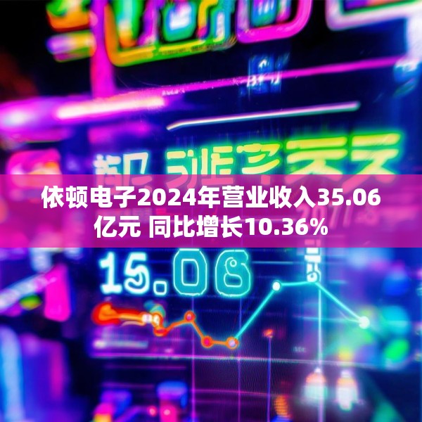 依顿电子2024年营业收入35.06亿元 同比增长10.36%