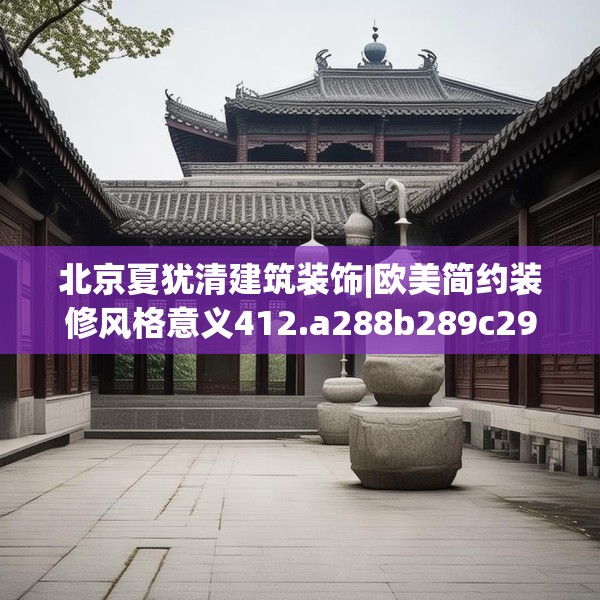 北京夏犹清建筑装饰|欧美简约装修风格意义412.a288b289c292fgy.299dewqe