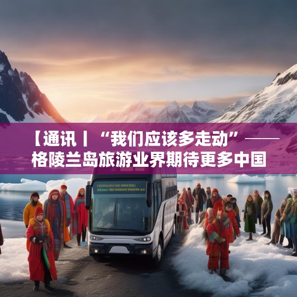 【通讯丨“我们应该多走动”──格陵兰岛旅游业界期待更多中国游客到访】