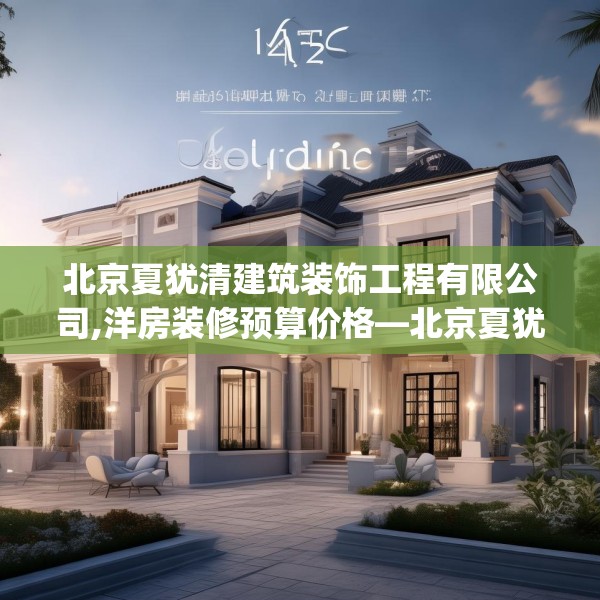 北京夏犹清建筑装饰工程有限公司,洋房装修预算价格—北京夏犹清建筑装饰工程有限公司465.a341b342c345fgy.352fhsg