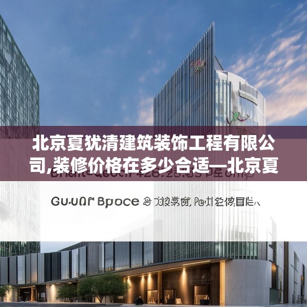 北京夏犹清建筑装饰工程有限公司,装修价格在多少合适—北京夏犹清建筑装饰工程有限公司403.a279b280c283fgy.290fdsfds
