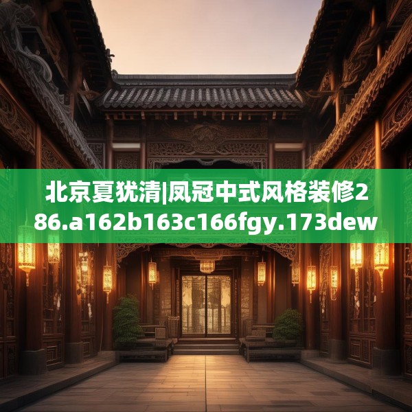 北京夏犹清|凤冠中式风格装修286.a162b163c166fgy.173dewqe
