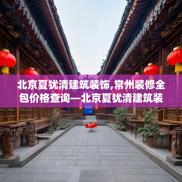 北京夏犹清建筑装饰,常州装修全包价格查询—北京夏犹清建筑装饰517.a393b394c397fgy.404poiy
