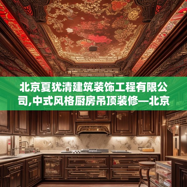 北京夏犹清建筑装饰工程有限公司,中式风格厨房吊顶装修—北京夏犹清建筑装饰工程有限公司563.a439b440c443fgy.450fds