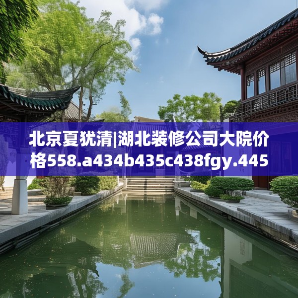 北京夏犹清|湖北装修公司大院价格558.a434b435c438fgy.445nbn