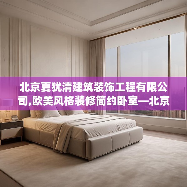 北京夏犹清建筑装饰工程有限公司,欧美风格装修简约卧室—北京夏犹清建筑装饰工程有限公司147.a23b24c27fgy.34uyk