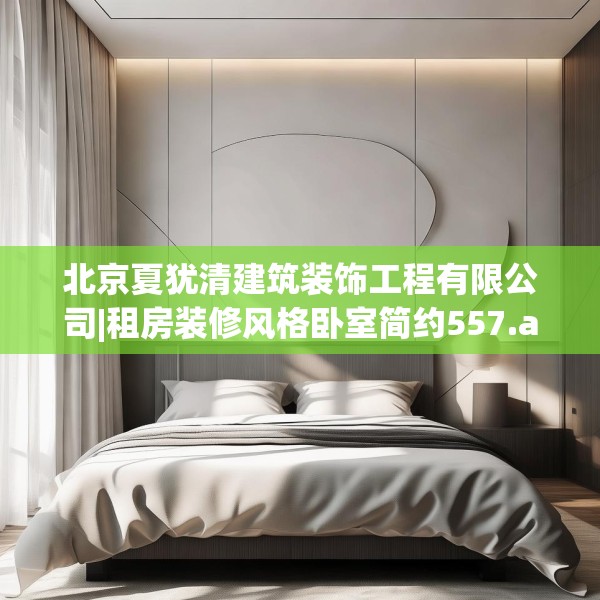 北京夏犹清建筑装饰工程有限公司|租房装修风格卧室简约557.a433b434c437fgy.444bnbn