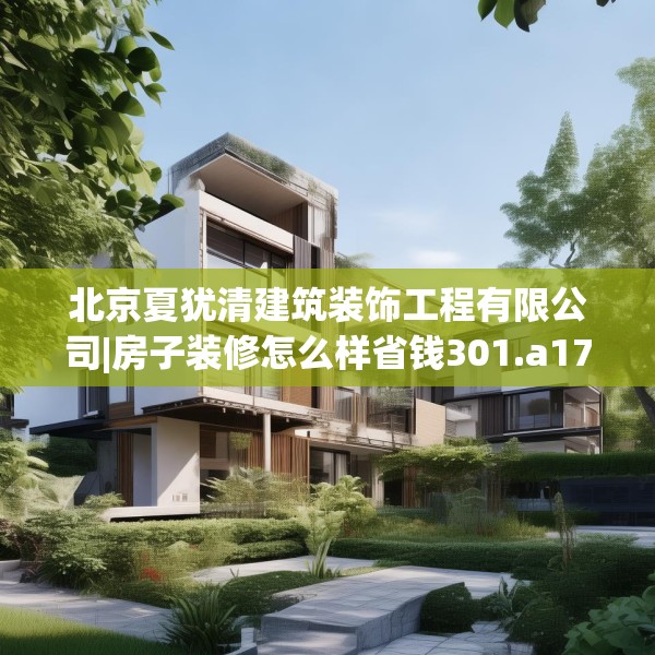 北京夏犹清建筑装饰工程有限公司|房子装修怎么样省钱301.a177b178c181fgy.188poiy